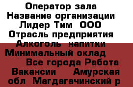 Оператор зала › Название организации ­ Лидер Тим, ООО › Отрасль предприятия ­ Алкоголь, напитки › Минимальный оклад ­ 29 000 - Все города Работа » Вакансии   . Амурская обл.,Магдагачинский р-н